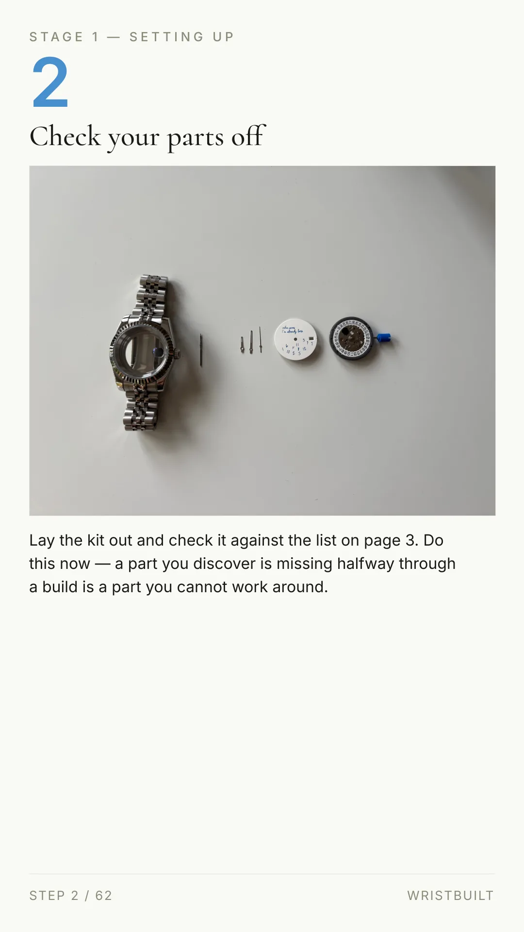 STAGE 1 — SETTING UP 2 Check your parts off Lay the kit out and check it against the list on page 3. Do this now — a part you discover is missing halfway through a build is a part you cannot work around. STEP 2 / 62 WRISTBUILT