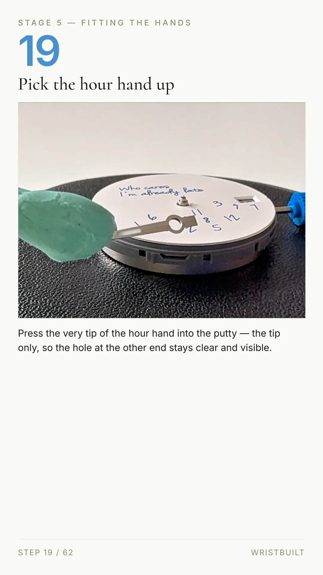 STAGE 5 — FITTING THE HANDS 19 Pick the hour hand up Press the very tip of the hour hand into the putty — the tip only, so the hole at the other end stays clear and visible. STEP 19 / 62 WRISTBUILT