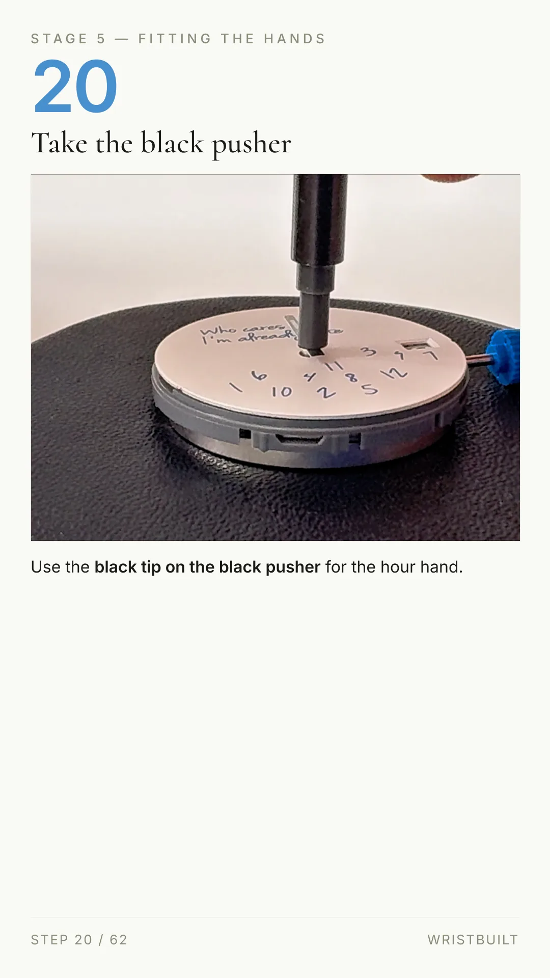 STAGE 5 — FITTING THE HANDS 20 Take the black pusher Use the black tip on the black pusher for the hour hand. STEP 20 / 62 WRISTBUILT