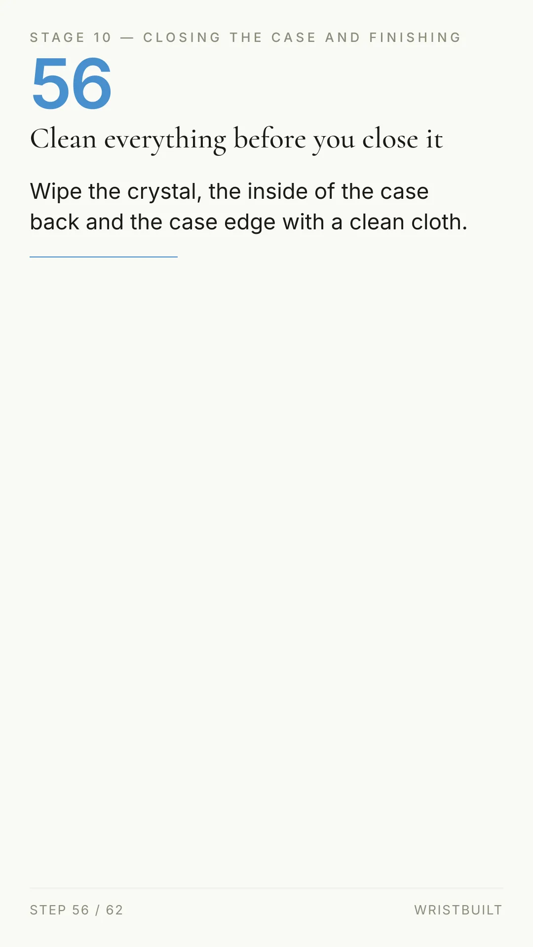 STAGE 10 — CLOSING THE CASE AND FINISHING 56 Clean everything before you close it Wipe the crystal, the inside of the case back and the case edge with a clean cloth. STEP 56 / 62 WRISTBUILT