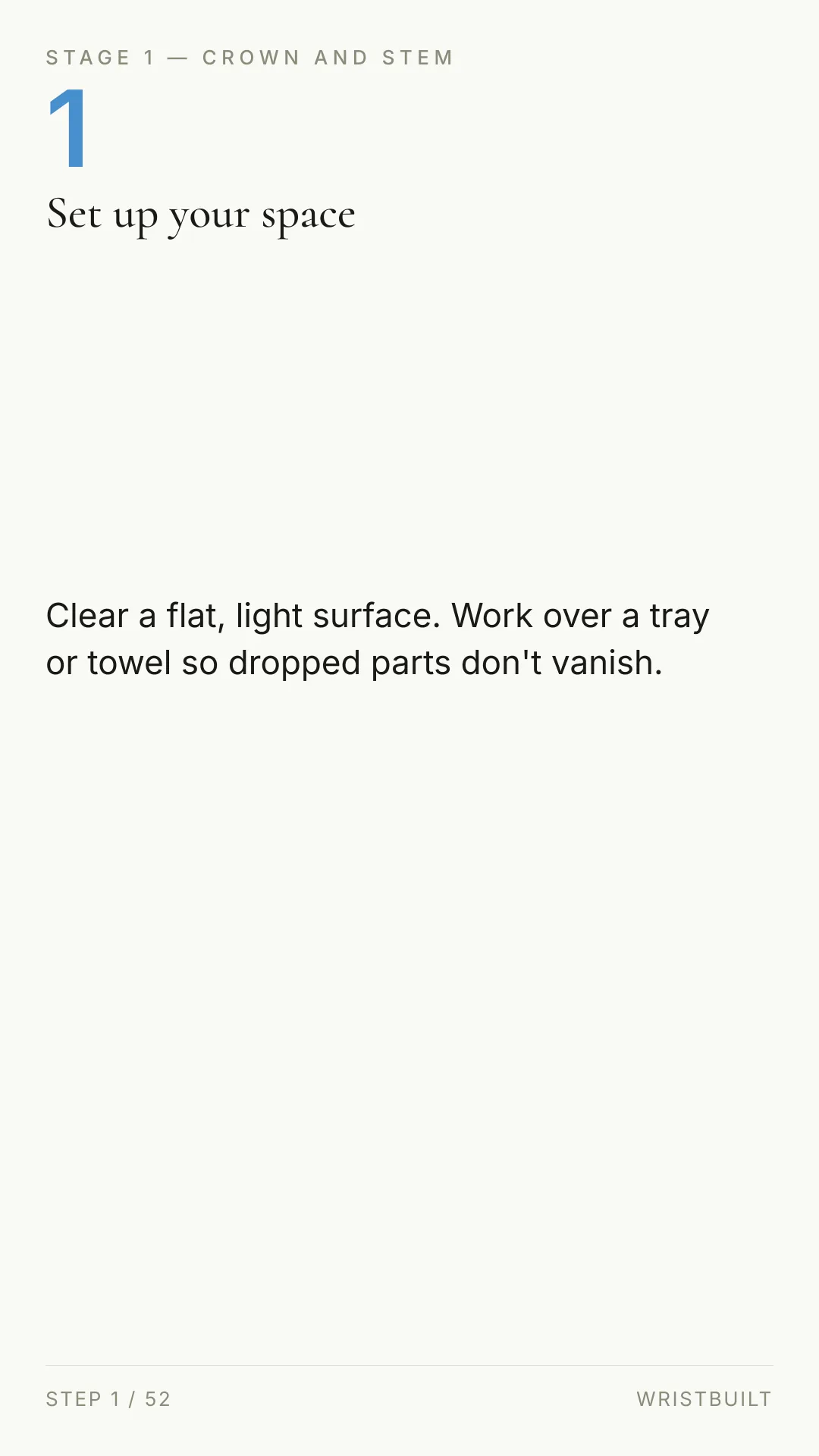 STAGE 1 — CROWN AND STEM 1 Set up your space Clear a flat, light surface. Work over a tray or towel so dropped parts don't vanish. STEP 1 / 52 WRISTBUILT