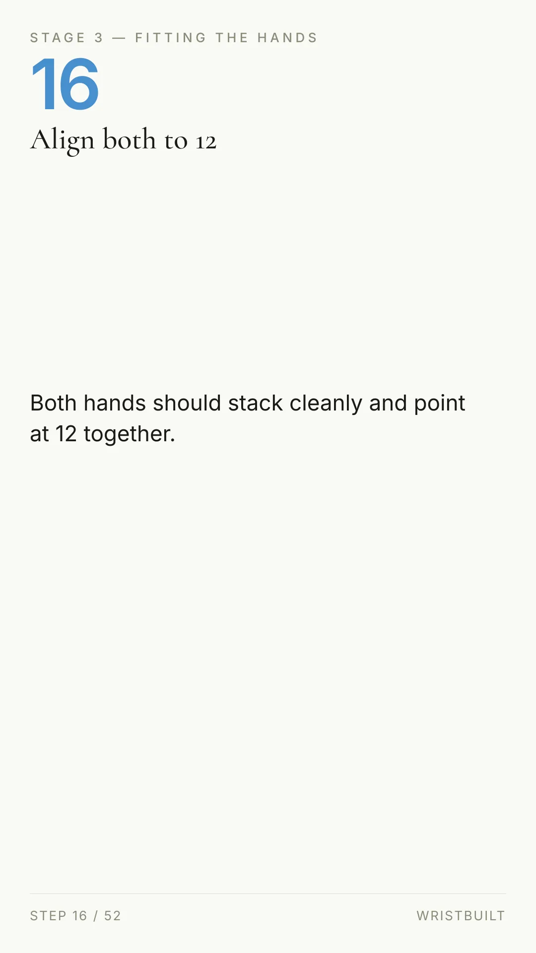 STAGE 3 — FITTING THE HANDS 16 Align both to 12 Both hands should stack cleanly and point at 12 together. STEP 16 / 52 WRISTBUILT