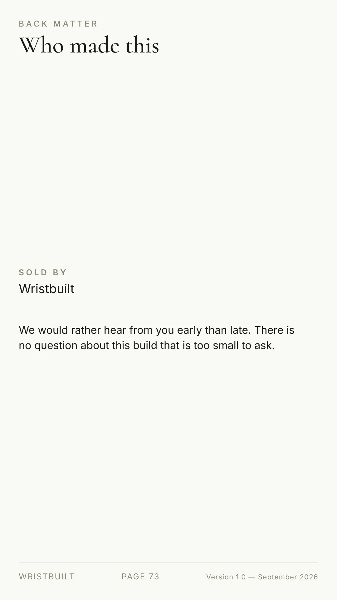 BACK MATTER Who made this SOLD BY Wristbuilt We would rather hear from you early than late. There is no question about this build that is too small to ask. WRISTBUILT PAGE 73 Version 1.0 — September 2026